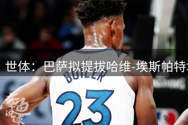 世体：巴萨拟提拔哈维-埃斯帕特填卡萨多空缺