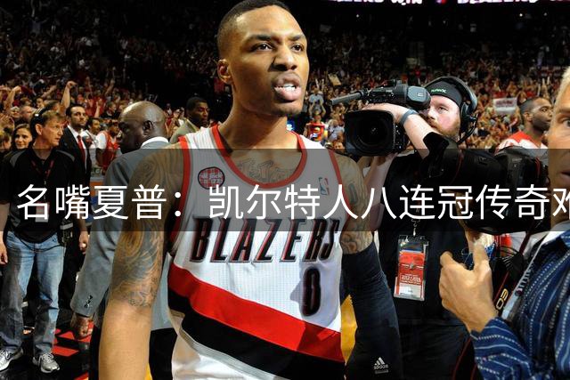 名嘴夏普：凯尔特人八连冠传奇难复制 当今联盟卫冕都成奢望