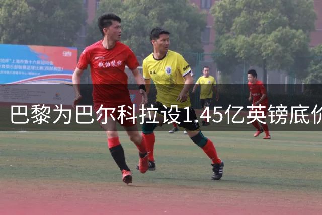 巴黎为巴尔科拉设1.45亿英镑底价 球员转会意愿或左右交易走向