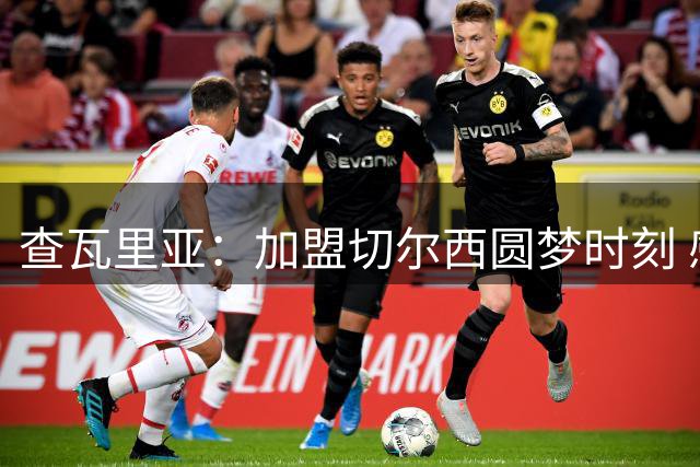 查瓦里亚：加盟切尔西圆梦时刻 感恩家人鼎力相助