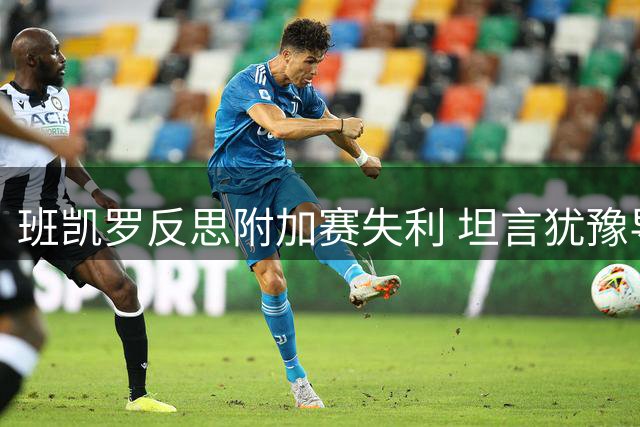 班凯罗反思附加赛失利 坦言犹豫导致表现失常