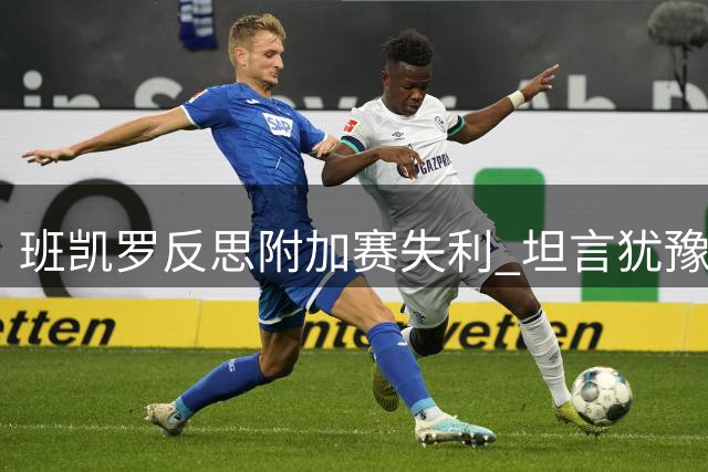 班凯罗反思附加赛失利 坦言犹豫导致表现失常