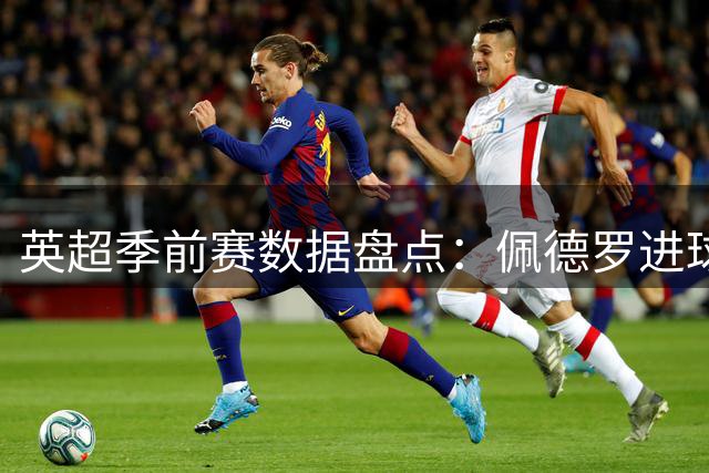 英超季前赛数据盘点：佩德罗进球如麻 塞梅尼奥助攻称王