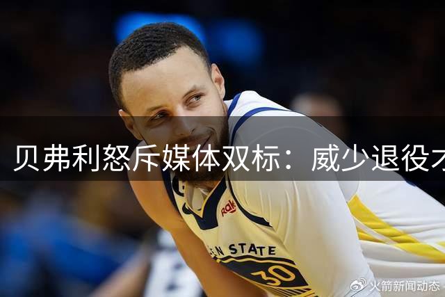 贝弗利怒斥媒体双标：威少退役才吹捧 当年谩骂去哪了？