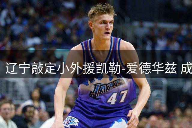 辽宁敲定小外援凯勒-爱德华兹 成功捡漏全面得分手