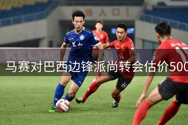 马赛对巴西边锋派尚转会估价5000万欧元