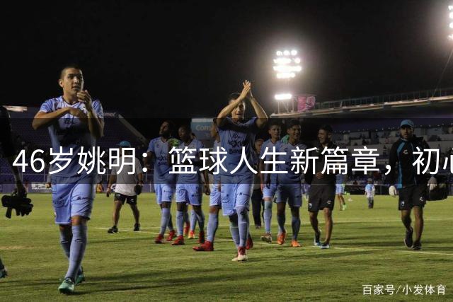 46岁姚明：篮球人生新篇章，初心不改