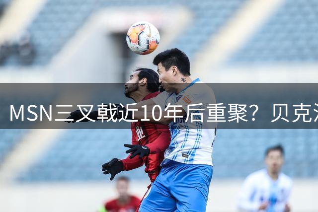 MSN三叉戟近10年后重聚？贝克汉姆欲签内马尔引爆足坛